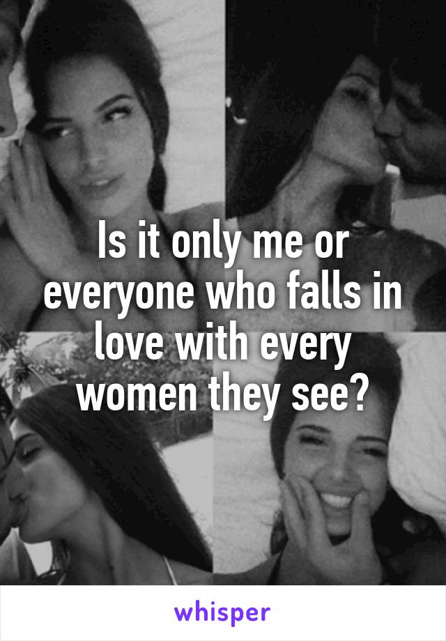 Is it only me or everyone who falls in love with every women they see?