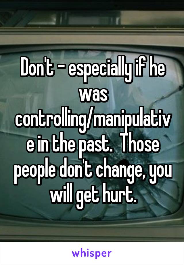 Don't - especially if he was controlling/manipulative in the past.  Those people don't change, you will get hurt.