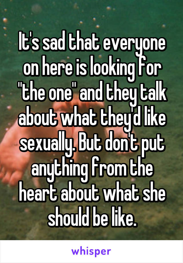 It's sad that everyone on here is looking for "the one" and they talk about what they'd like sexually. But don't put anything from the heart about what she should be like.