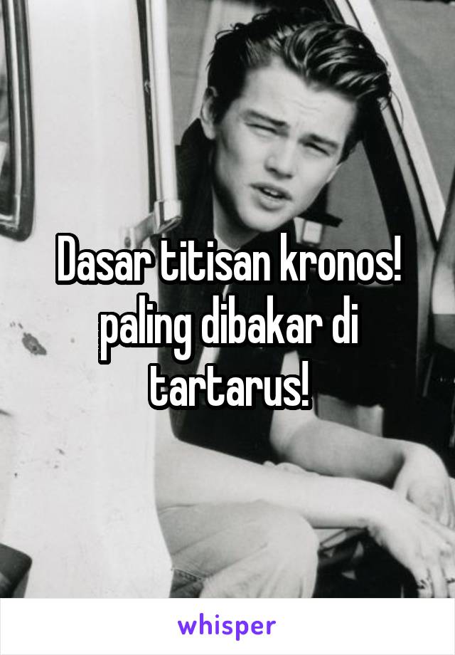 Dasar titisan kronos! paling dibakar di tartarus!