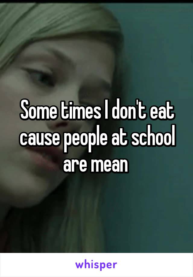 Some times I don't eat cause people at school are mean 