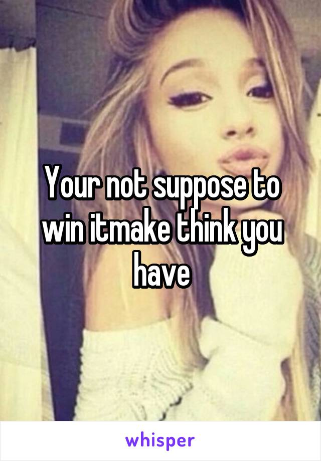 Your not suppose to win itmake think you have