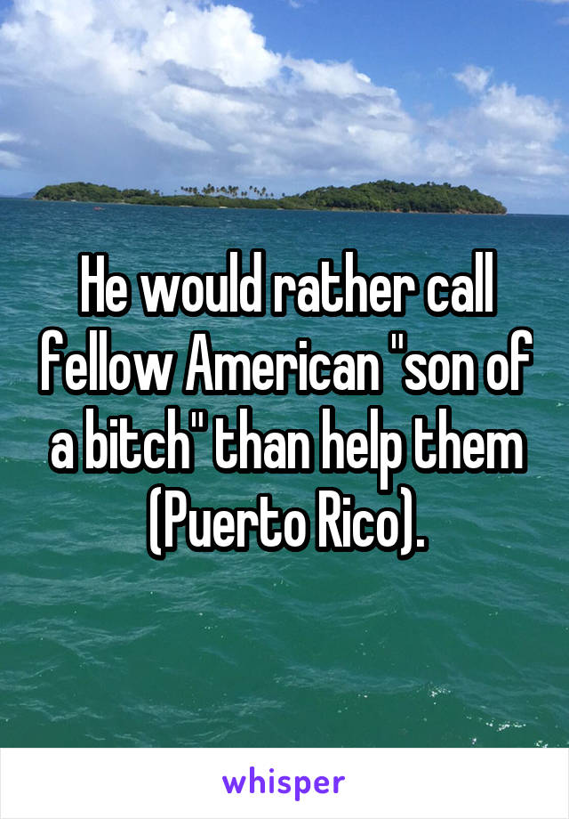 He would rather call fellow American "son of a bitch" than help them (Puerto Rico).
