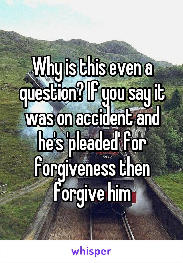 Why is this even a question? If you say it was on accident and he's 'pleaded' for forgiveness then forgive him