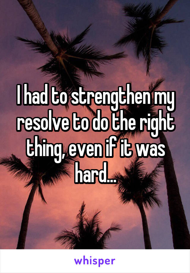I had to strengthen my resolve to do the right thing, even if it was hard...