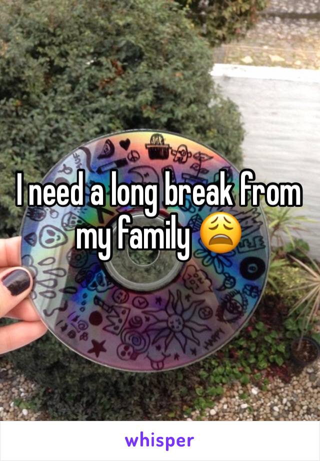 I need a long break from my family 😩