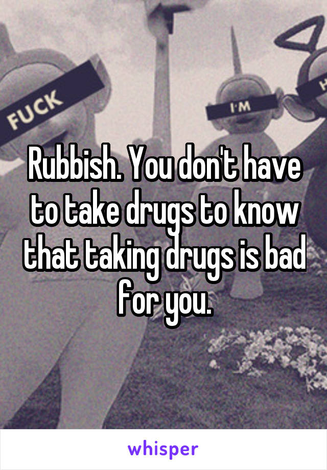 Rubbish. You don't have to take drugs to know that taking drugs is bad for you.