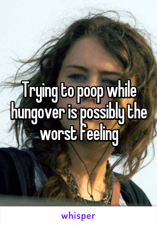 Trying to poop while hungover is possibly the worst feeling