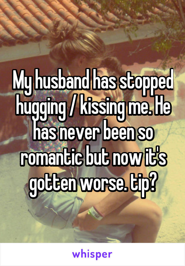 My husband has stopped hugging / kissing me. He has never been so romantic but now it's gotten worse. tip?
