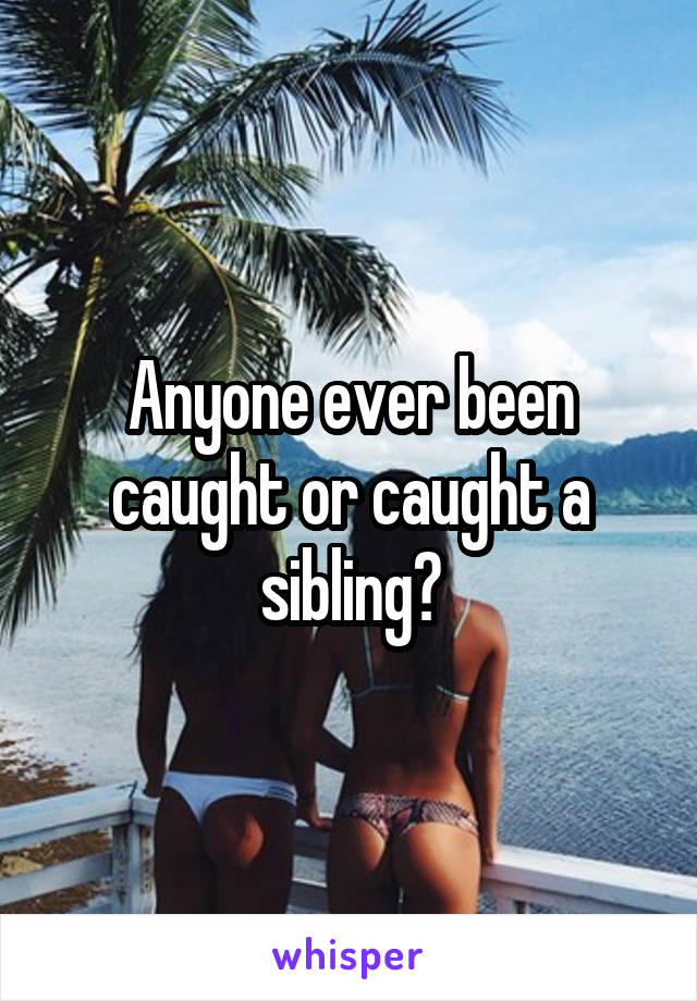 Anyone ever been caught or caught a sibling?