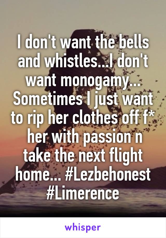 I don't want the bells and whistles...I don't want monogamy... Sometimes I just want to rip her clothes off f*  her with passion n take the next flight home... #Lezbehonest
#Limerence