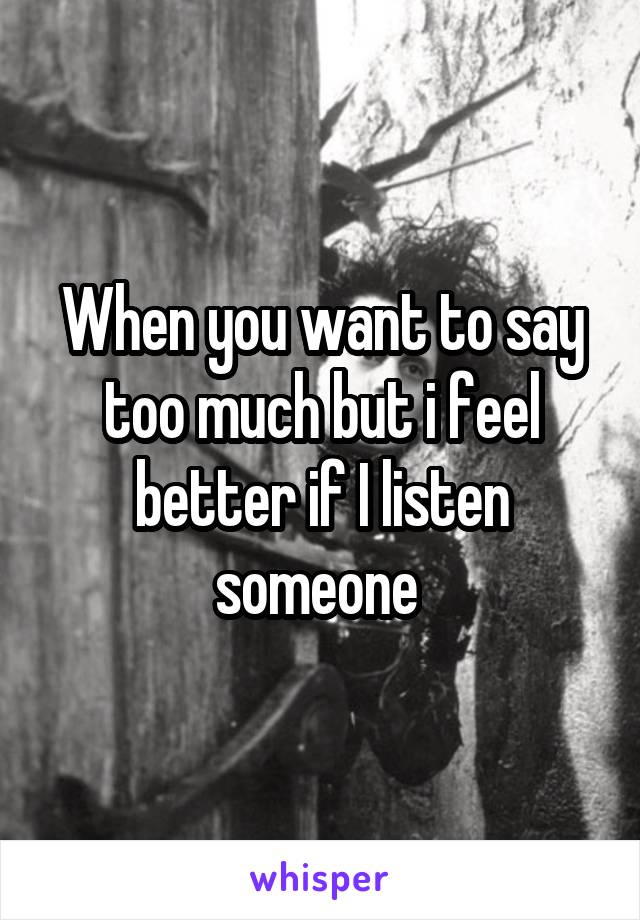 When you want to say too much but i feel better if I listen someone 