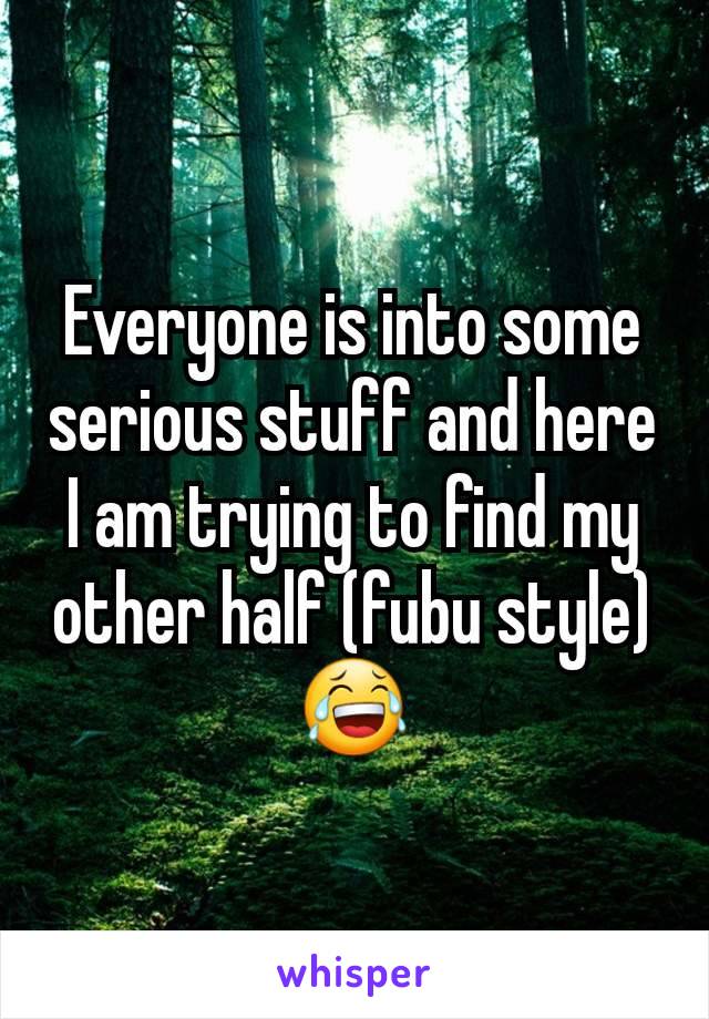 Everyone is into some serious stuff and here I am trying to find my other half (fubu style) 😂