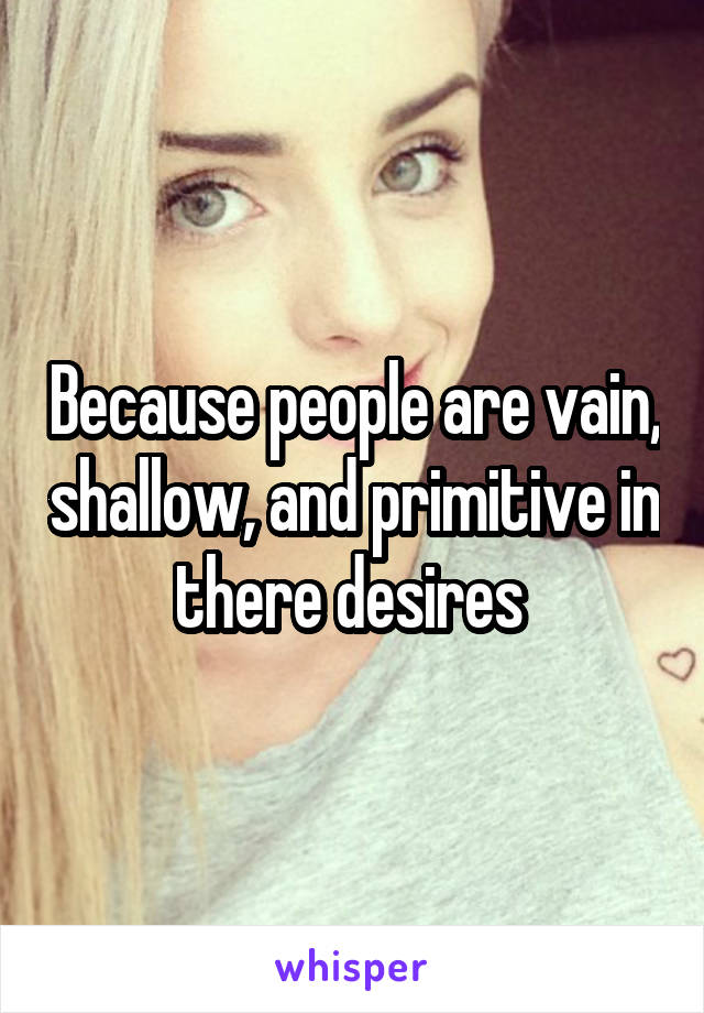 Because people are vain, shallow, and primitive in there desires 