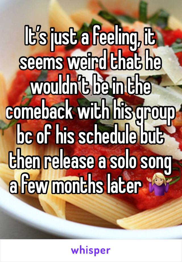 It’s just a feeling, it seems weird that he wouldn’t be in the comeback with his group bc of his schedule but then release a solo song a few months later 🤷🏼‍♀️