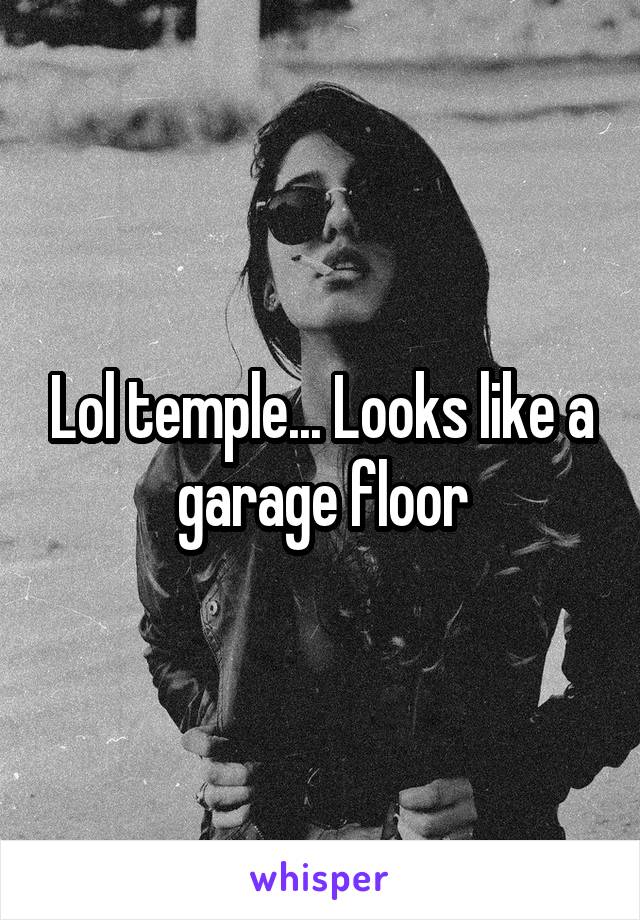 Lol temple... Looks like a garage floor