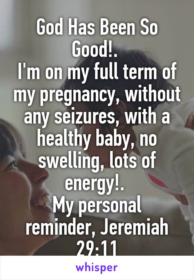 God Has Been So Good!. 
I'm on my full term of my pregnancy, without any seizures, with a healthy baby, no swelling, lots of energy!. 
My personal reminder, Jeremiah 29:11
