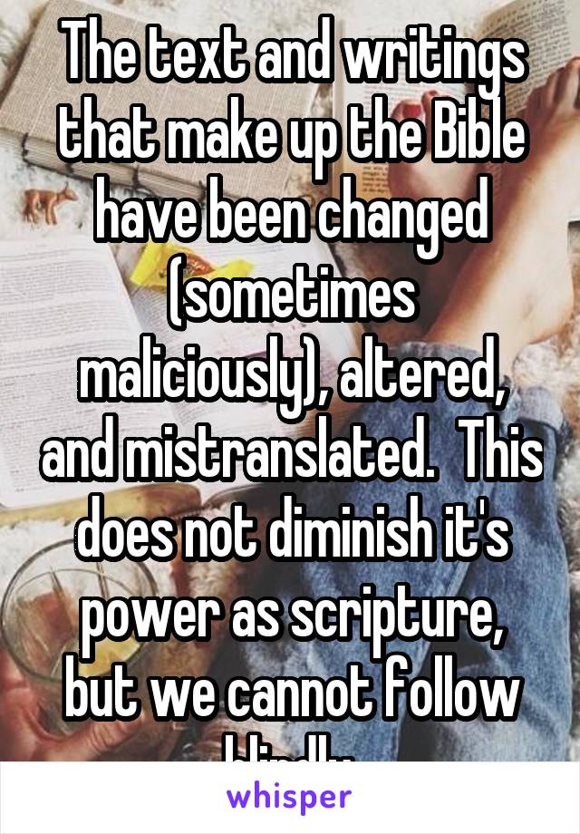 The text and writings that make up the Bible have been changed (sometimes maliciously), altered, and mistranslated.  This does not diminish it's power as scripture, but we cannot follow blindly.