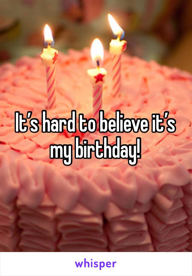 It’s hard to believe it’s my birthday!