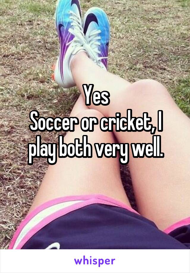 Yes
Soccer or cricket, I play both very well.
