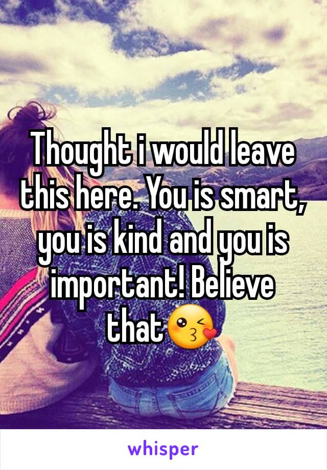 Thought i would leave this here. You is smart, you is kind and you is important! Believe that😘