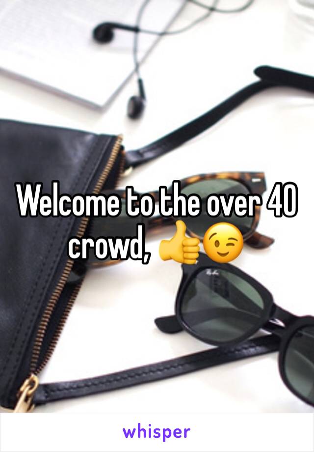 Welcome to the over 40 crowd, 👍😉