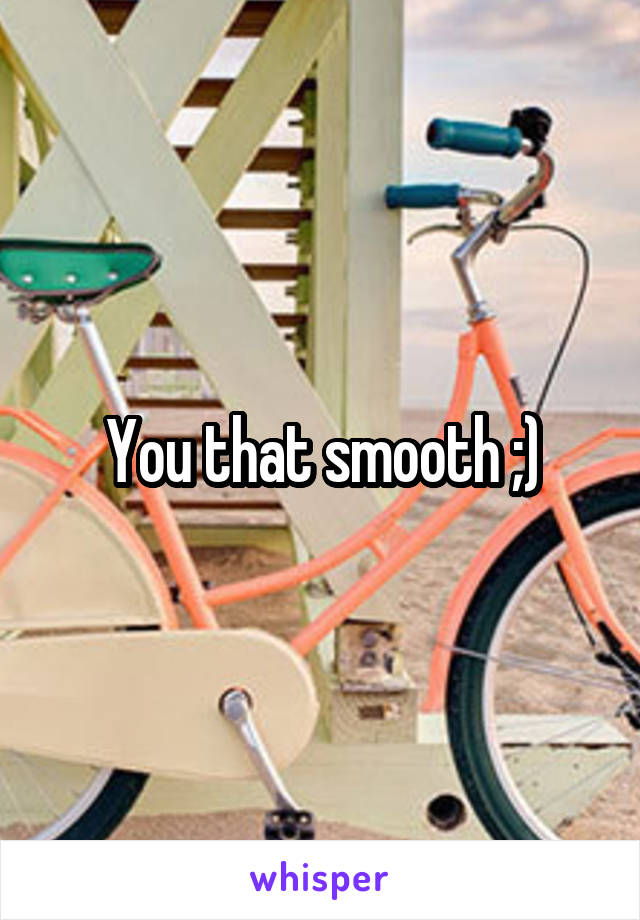 You that smooth ;)