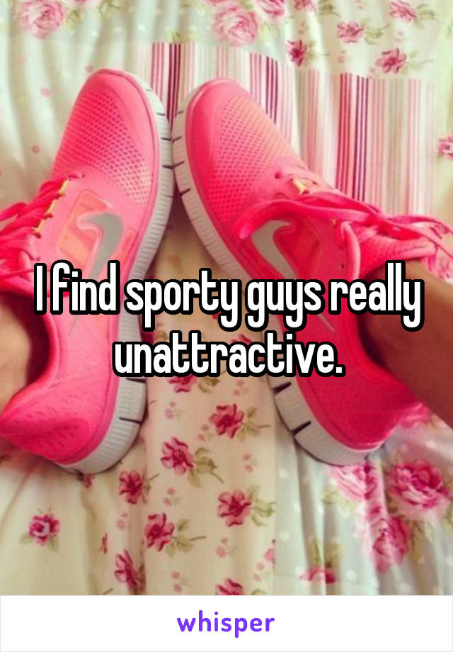 I find sporty guys really unattractive.