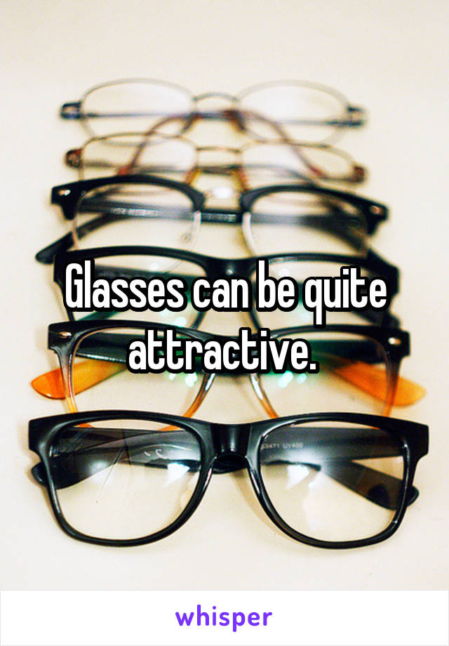 Glasses can be quite attractive. 