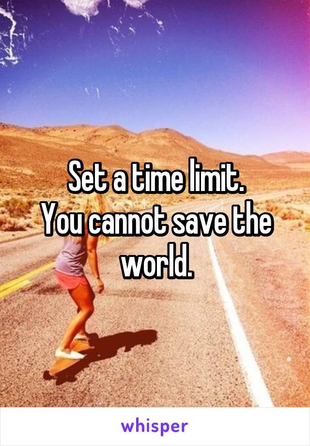 Set a time limit.
You cannot save the world.