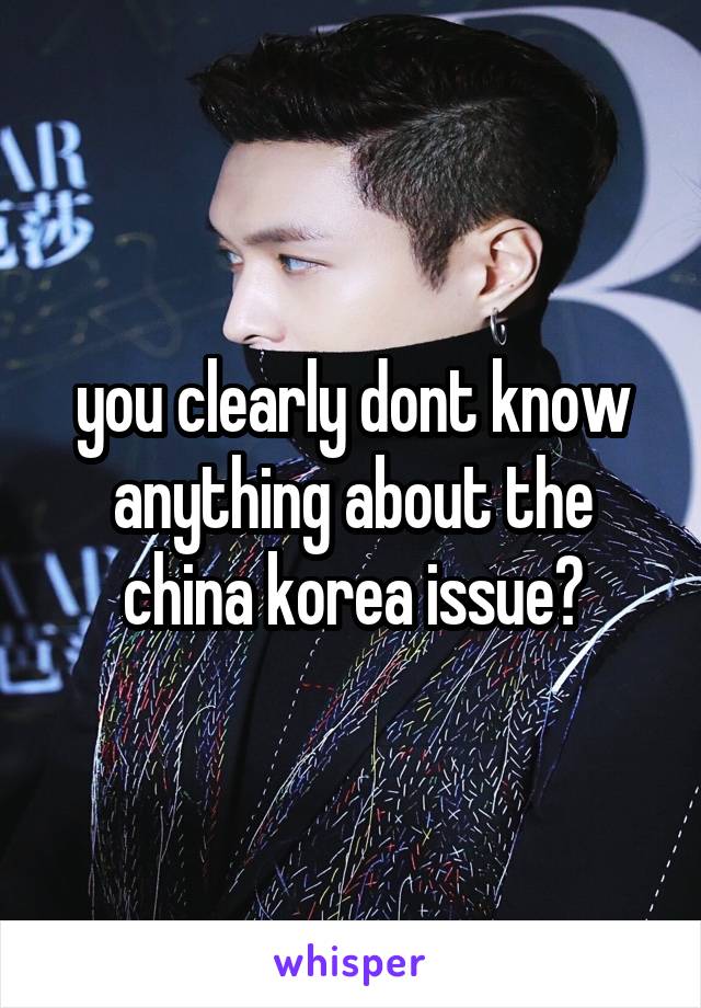 you clearly dont know anything about the china korea issue?