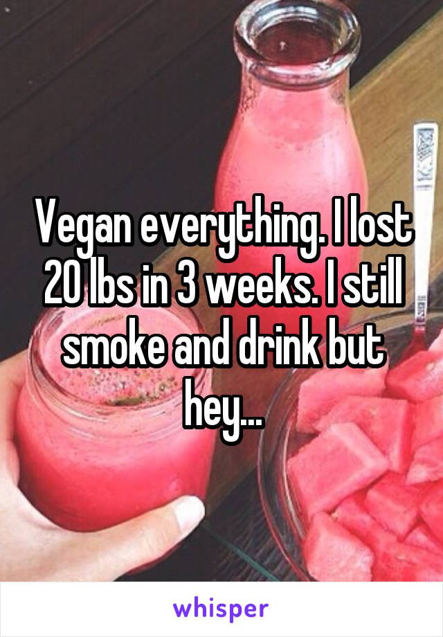 Vegan everything. I lost 20 lbs in 3 weeks. I still smoke and drink but hey...