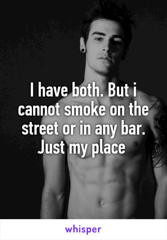 I have both. But i cannot smoke on the street or in any bar. Just my place 