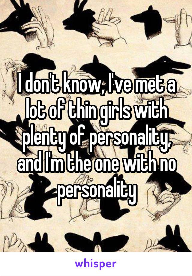 I don't know, I've met a lot of thin girls with plenty of personality, and I'm the one with no personality