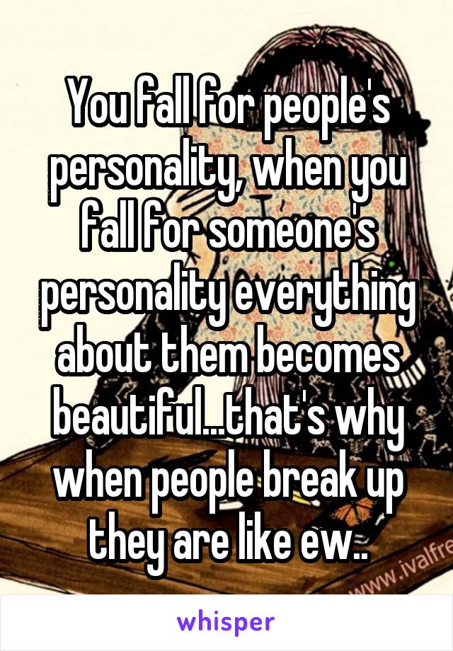 You fall for people's personality, when you fall for someone's personality everything about them becomes beautiful...that's why when people break up they are like ew..