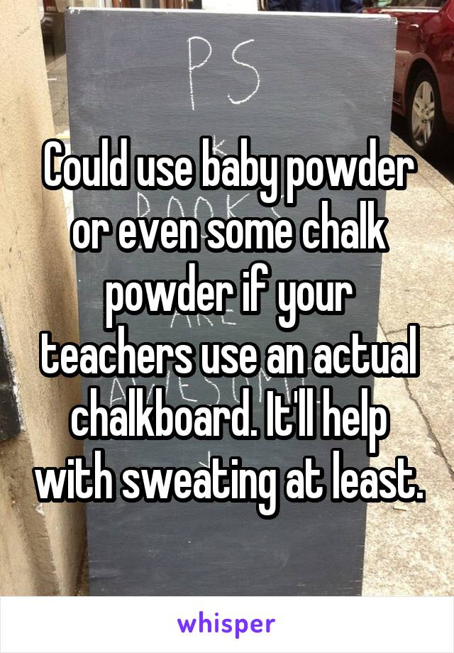 Could use baby powder or even some chalk powder if your teachers use an actual chalkboard. It'll help with sweating at least.