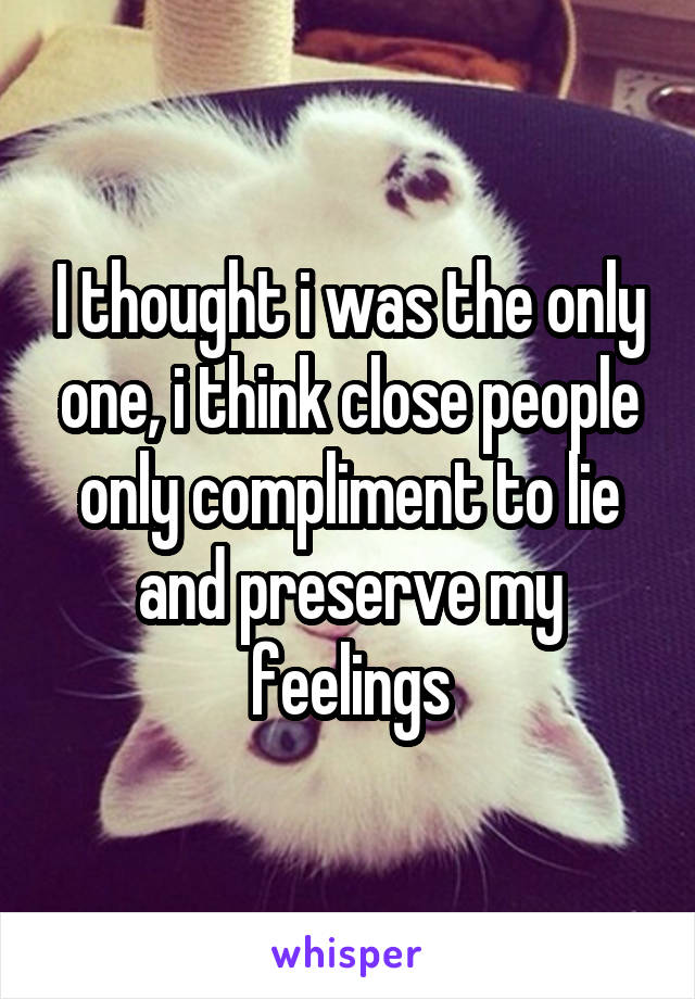 I thought i was the only one, i think close people only compliment to lie and preserve my feelings