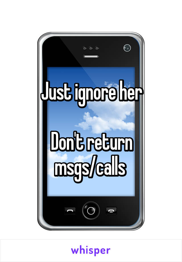 Just ignore her

Don't return msgs/calls 