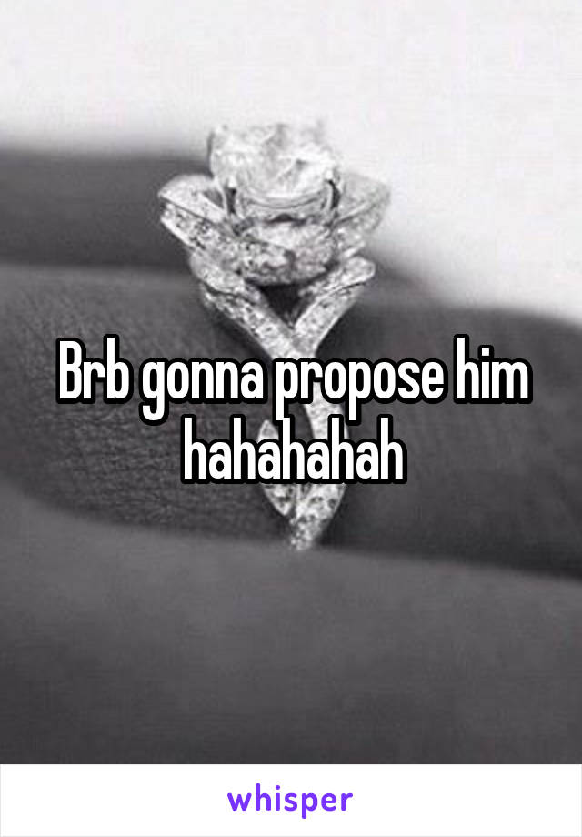 Brb gonna propose him hahahahah
