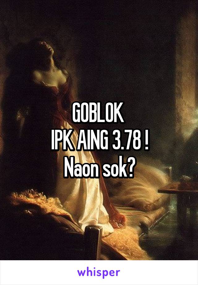 GOBLOK 
IPK AING 3.78 !
Naon sok?