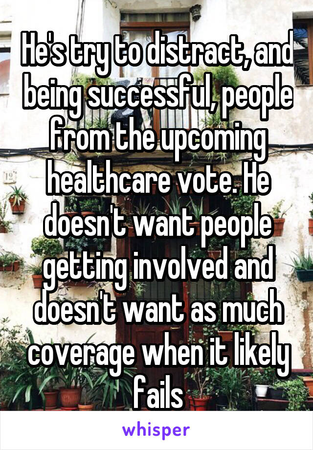 He's try to distract, and being successful, people from the upcoming healthcare vote. He doesn't want people getting involved and doesn't want as much coverage when it likely fails