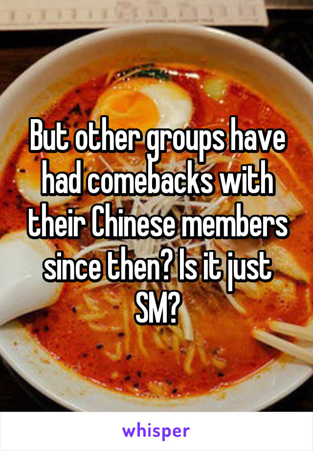 But other groups have had comebacks with their Chinese members since then? Is it just SM?