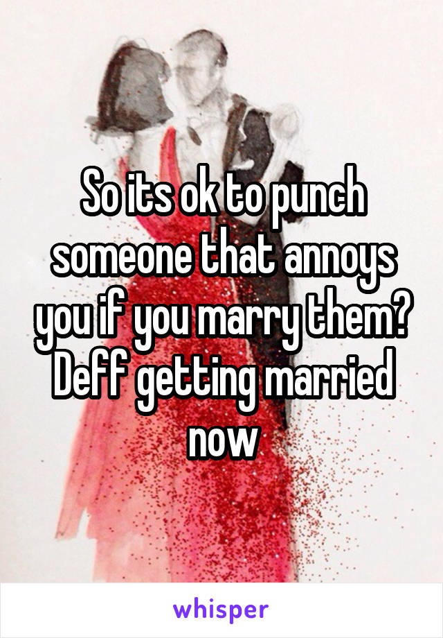 So its ok to punch someone that annoys you if you marry them? Deff getting married now