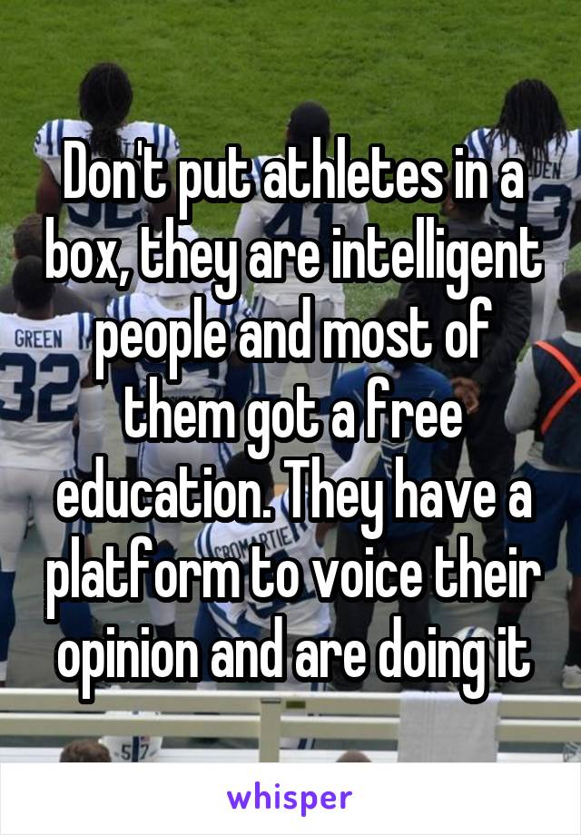 Don't put athletes in a box, they are intelligent people and most of them got a free education. They have a platform to voice their opinion and are doing it