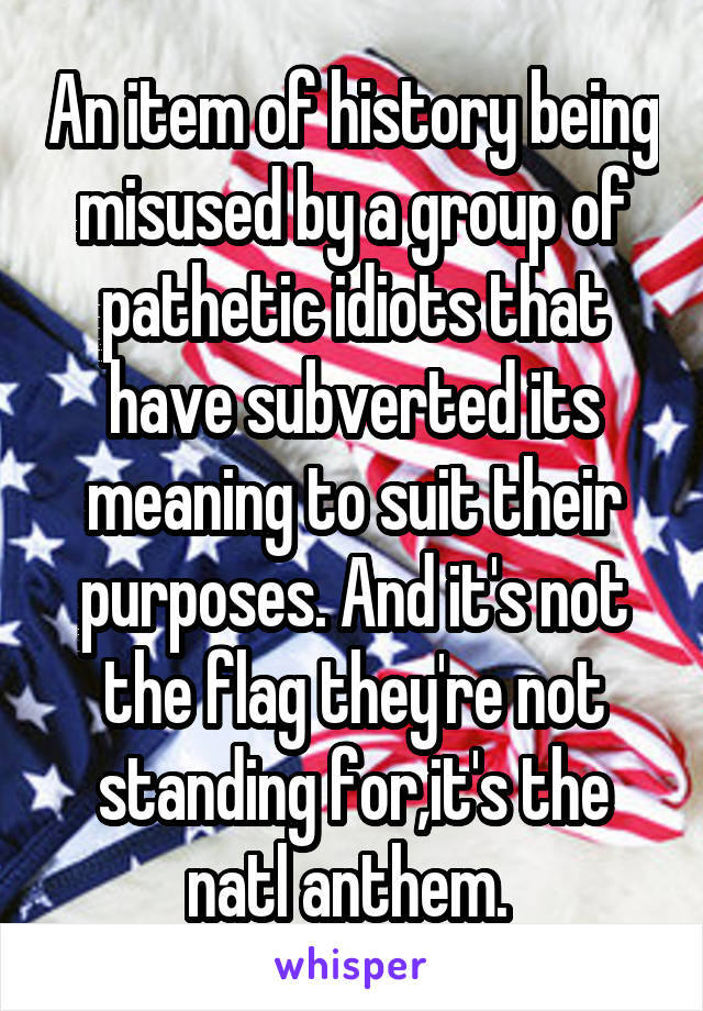 An item of history being misused by a group of pathetic idiots that have subverted its meaning to suit their purposes. And it's not the flag they're not standing for,it's the natl anthem. 