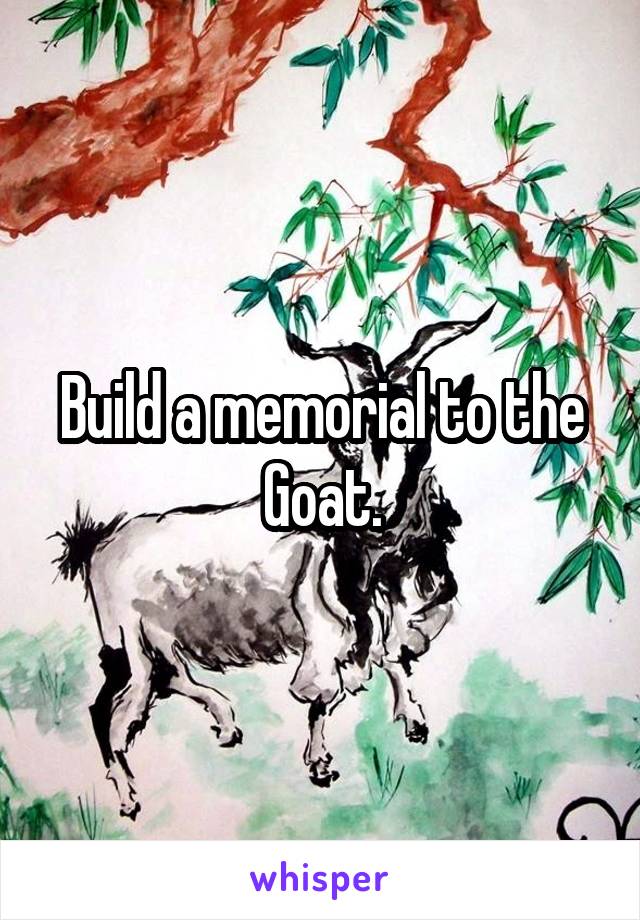Build a memorial to the Goat.