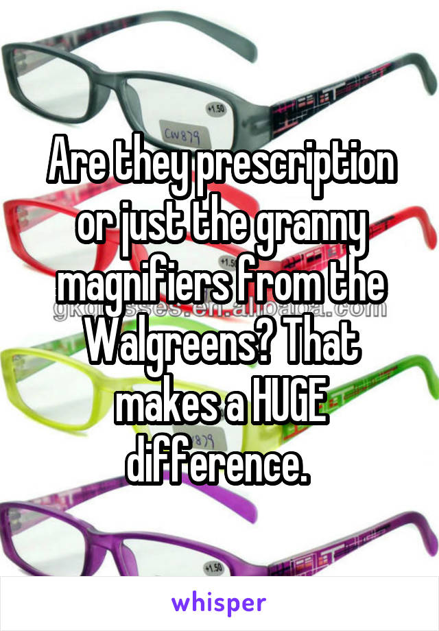 Are they prescription or just the granny magnifiers from the Walgreens? That makes a HUGE difference. 