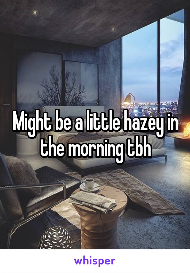Might be a little hazey in the morning tbh