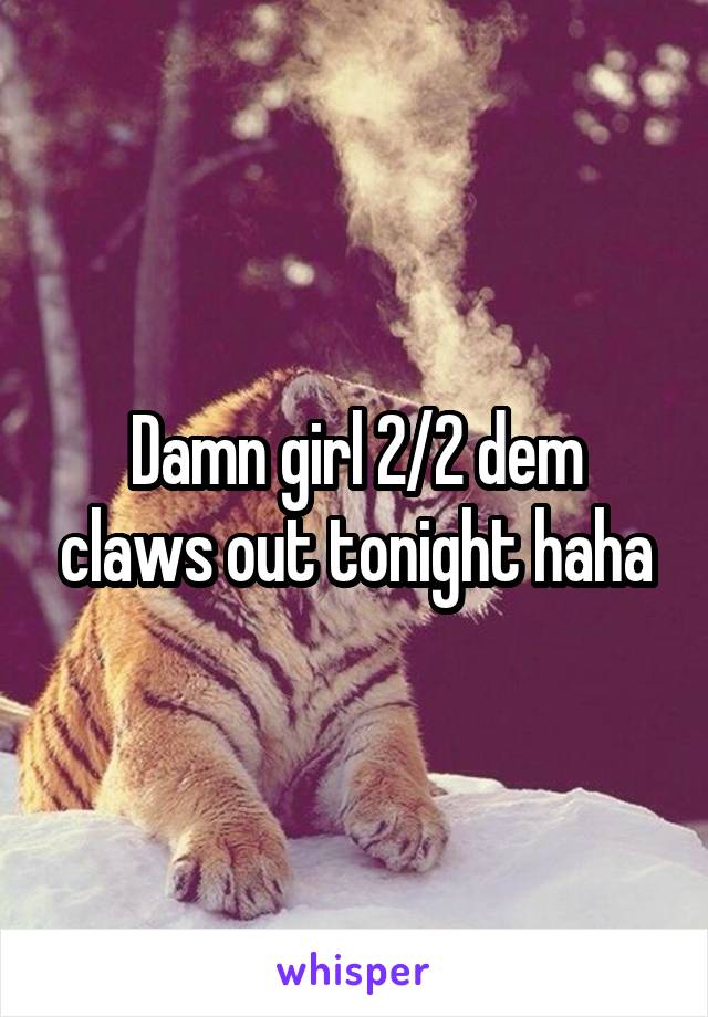 Damn girl 2/2 dem claws out tonight haha