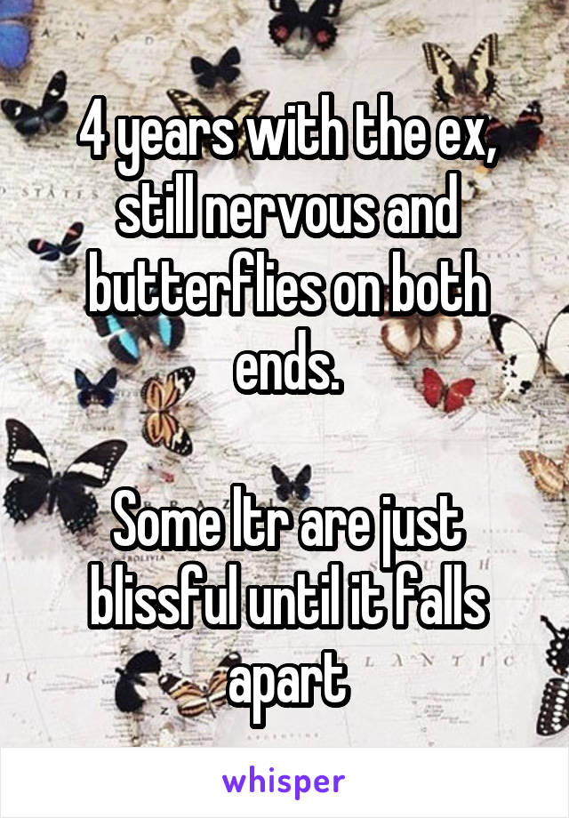 4 years with the ex, still nervous and butterflies on both ends.

Some ltr are just blissful until it falls apart